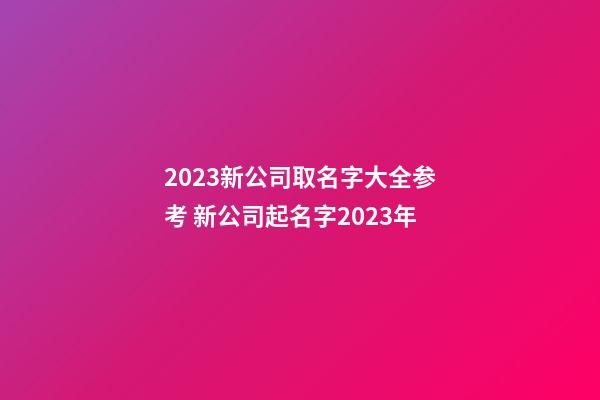 2023新公司取名字大全参考 新公司起名字2023年